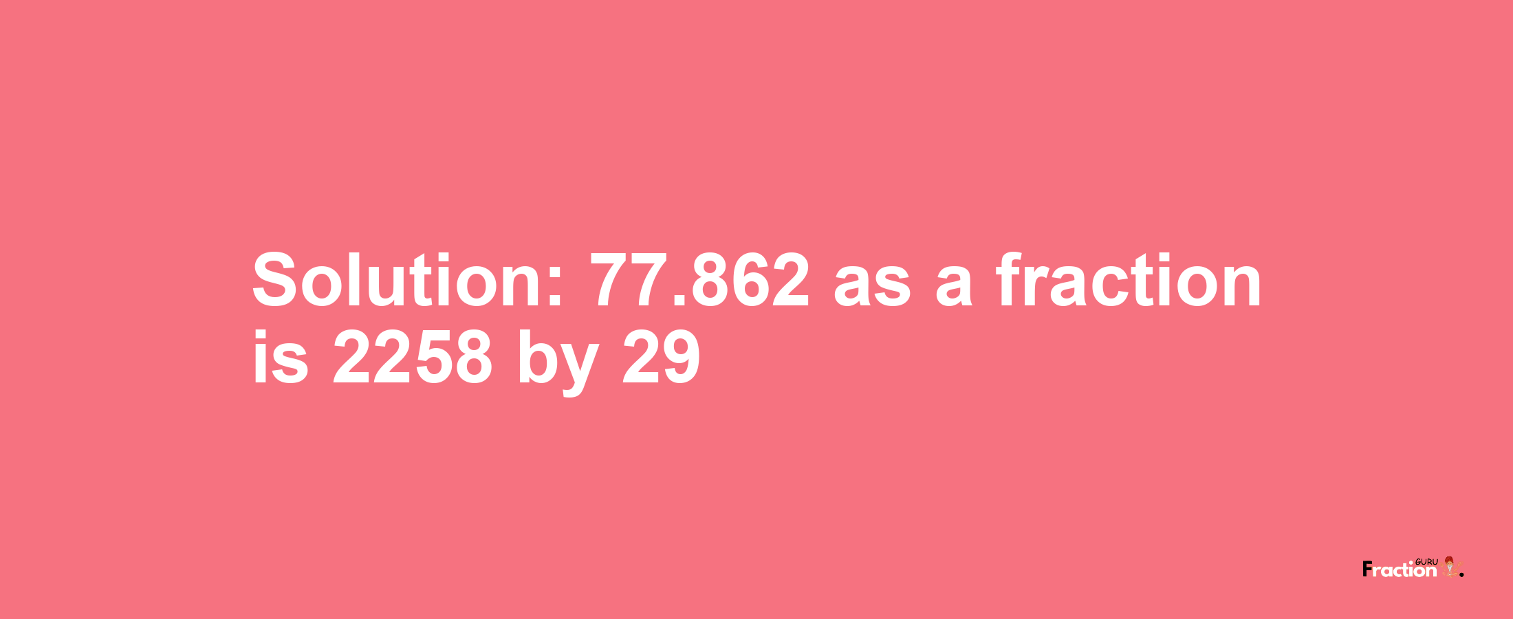 Solution:77.862 as a fraction is 2258/29